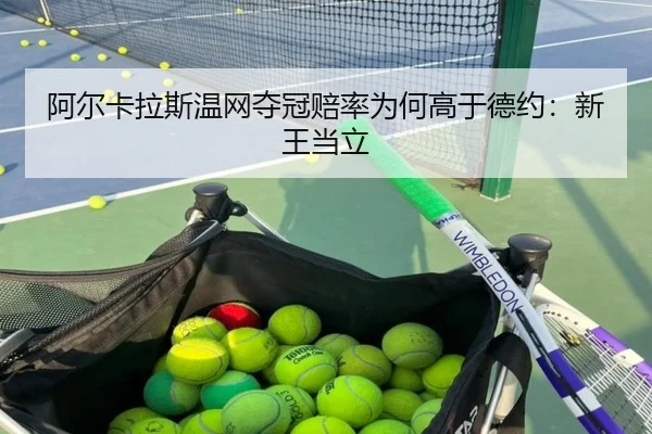 阿尔卡拉斯温网夺冠赔率为何高于德约:新王当立