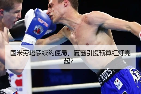 国米劳塔罗续约僵局,夏窗引援预算红灯亮起?