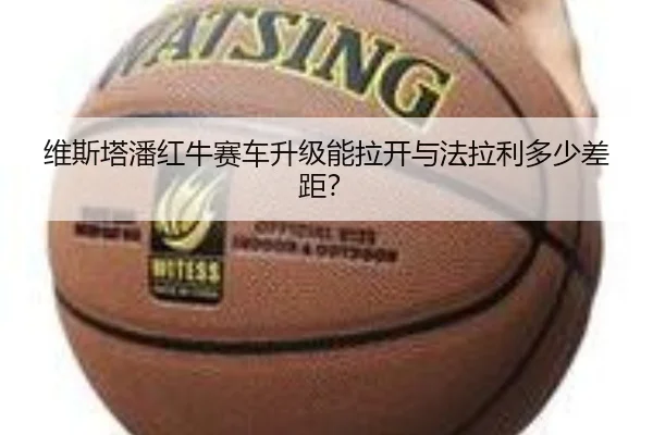 维斯塔潘红牛赛车升级能拉开与法拉利多少差距?