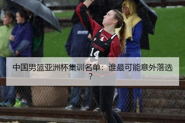 中国男篮亚洲杯集训名单:谁最可能意外落选?